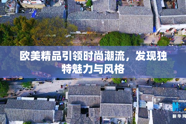 欧美精品引领时尚潮流，发现独特魅力与风格