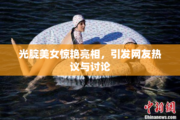 光腚美女惊艳亮相，引发网友热议与讨论