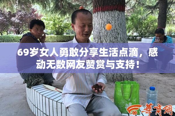 69岁女人勇敢分享生活点滴，感动无数网友赞赏与支持！