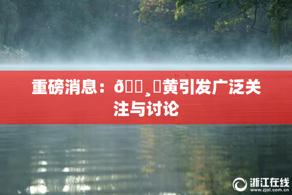重磅消息：🌸‌黄引发广泛关注与讨论