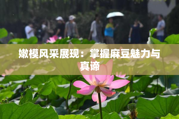 嫩模风采展现：掌握麻豆魅力与真谛