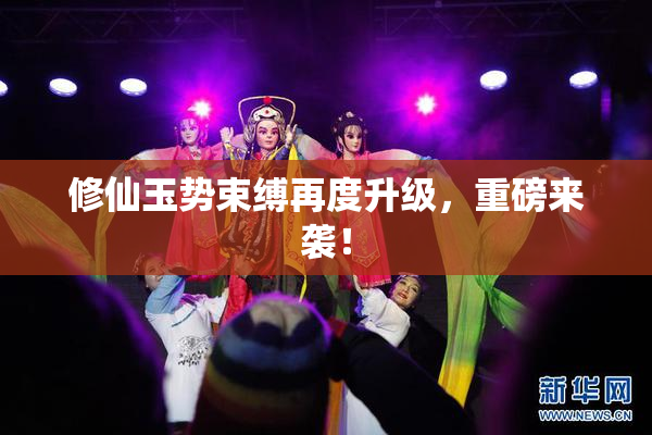 修仙玉势束缚再度升级，重磅来袭！