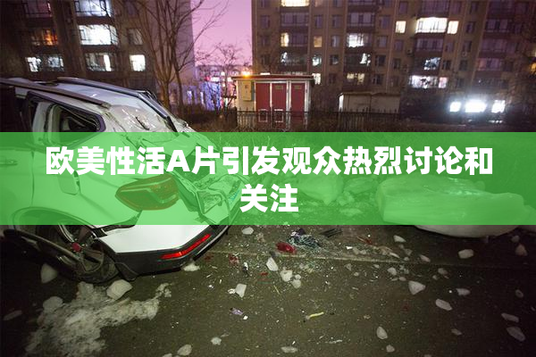 欧美性活A片引发观众热烈讨论和关注