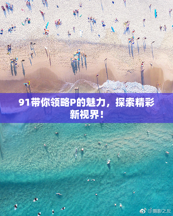 91带你领略P的魅力，探索精彩新视界！