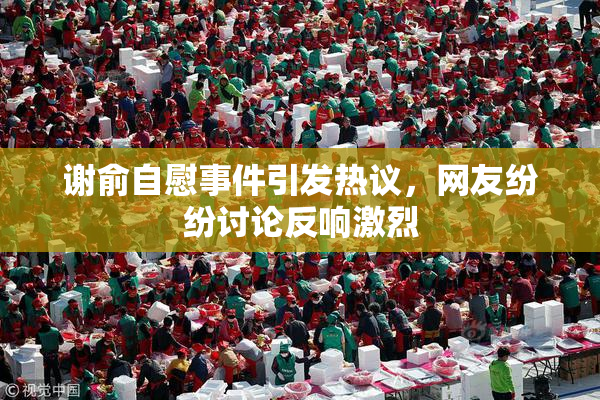 谢俞自慰事件引发热议，网友纷纷讨论反响激烈