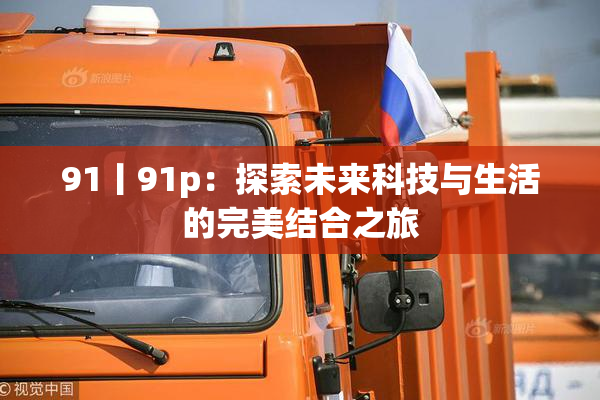 91丨91p：探索未来科技与生活的完美结合之旅