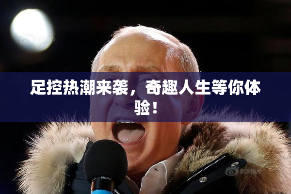 足控热潮来袭，奇趣人生等你体验！