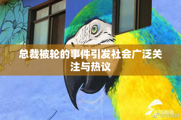 总裁被轮的事件引发社会广泛关注与热议