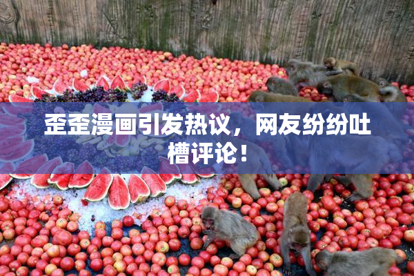 歪歪漫画引发热议，网友纷纷吐槽评论！