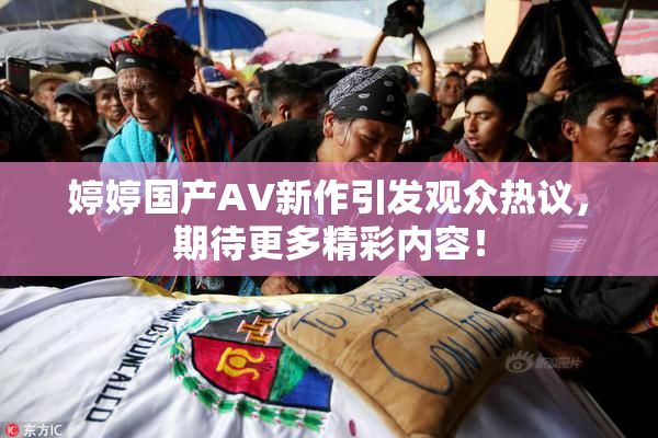 婷婷国产AV新作引发观众热议，期待更多精彩内容！