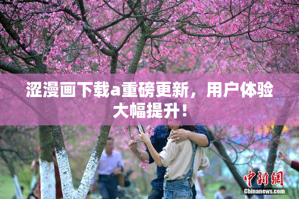 涩漫画下载a重磅更新，用户体验大幅提升！