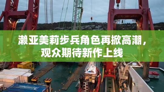 濑亚美莉步兵角色再掀高潮，观众期待新作上线