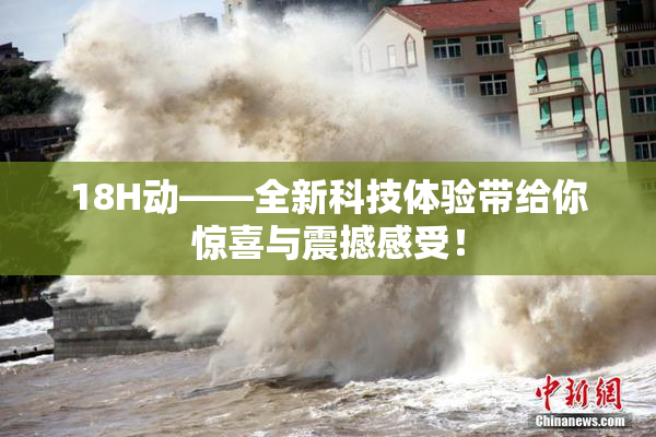 18H动——全新科技体验带给你惊喜与震撼感受！