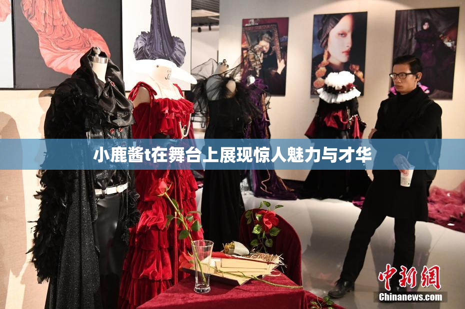 小鹿酱t在舞台上展现惊人魅力与才华