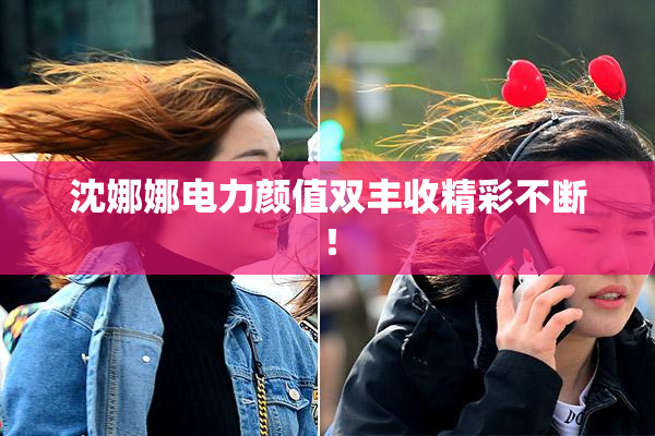 沈娜娜电力颜值双丰收精彩不断！