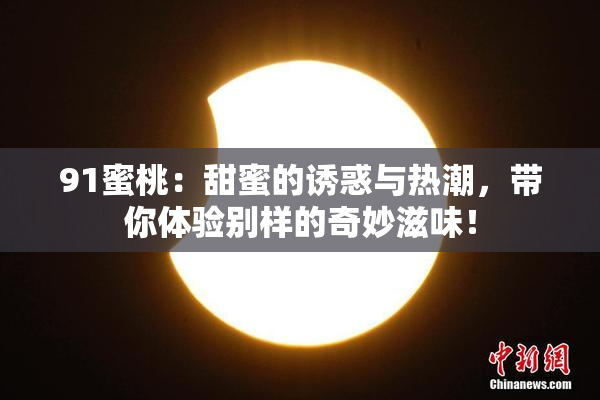 91蜜桃：甜蜜的诱惑与热潮，带你体验别样的奇妙滋味！
