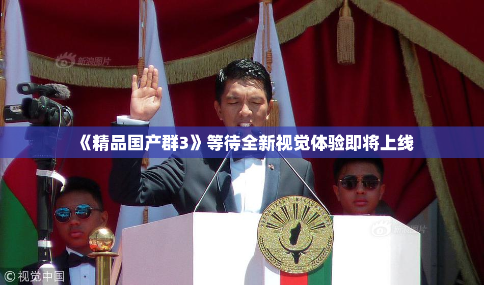 《精品国产群3》等待全新视觉体验即将上线
