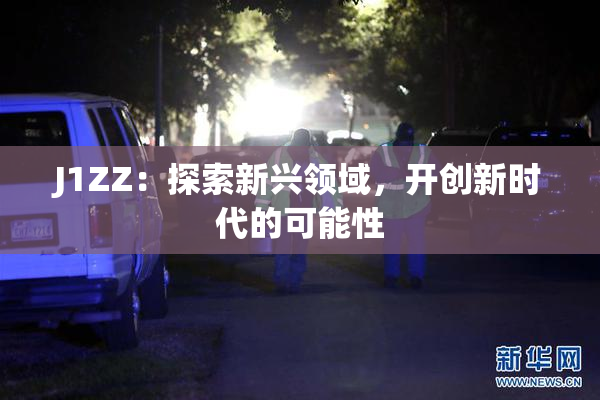 J1ZZ：探索新兴领域，开创新时代的可能性