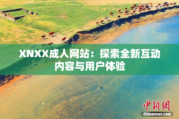 XNXX成人网站：探索全新互动内容与用户体验