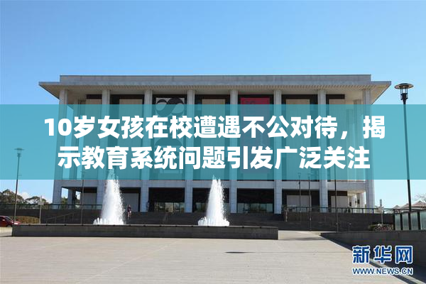 10岁女孩在校遭遇不公对待，揭示教育系统问题引发广泛关注