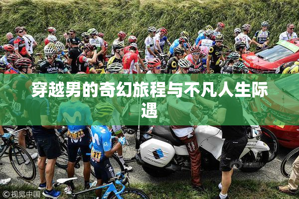 穿越男的奇幻旅程与不凡人生际遇