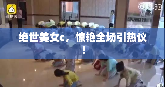 绝世美女c，惊艳全场引热议！