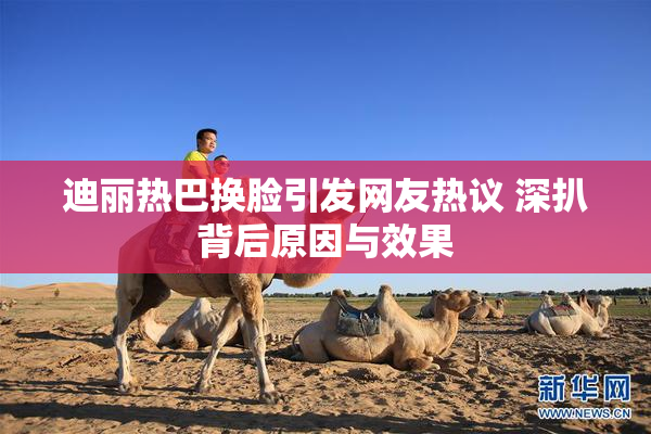 迪丽热巴换脸引发网友热议 深扒背后原因与效果