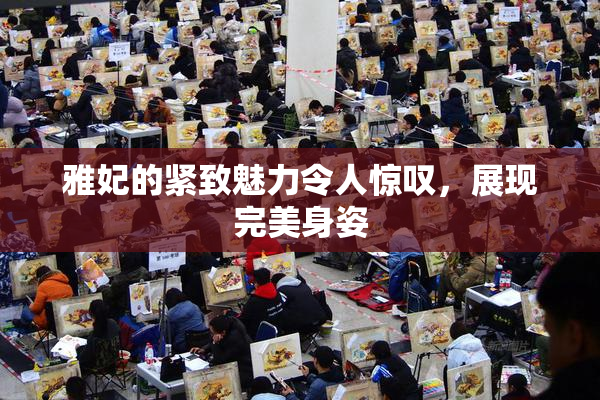雅妃的紧致魅力令人惊叹，展现完美身姿