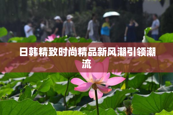 日韩精致时尚精品新风潮引领潮流