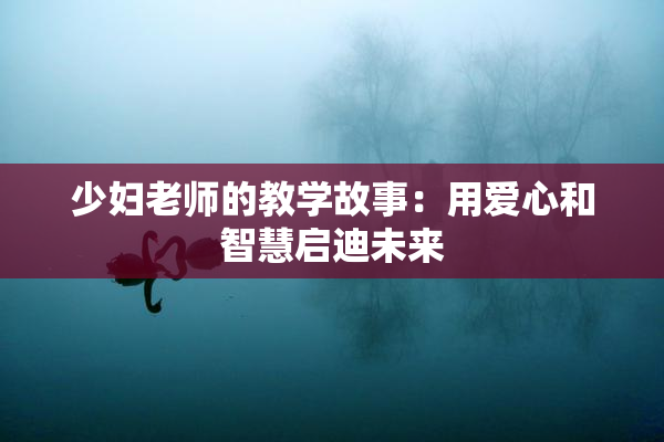 少妇老师的教学故事：用爱心和智慧启迪未来