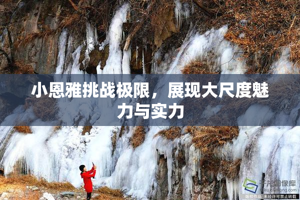 小恩雅挑战极限，展现大尺度魅力与实力