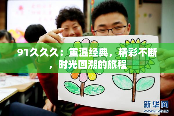 91久久久：重温经典，精彩不断，时光回溯的旅程