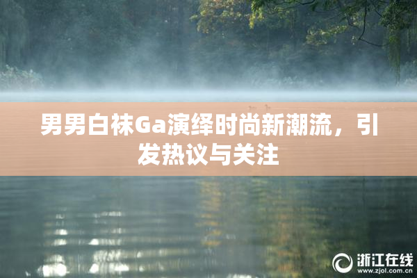 男男白袜Ga演绎时尚新潮流，引发热议与关注