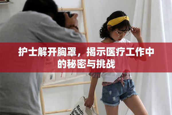 护士解开胸罩，揭示医疗工作中的秘密与挑战