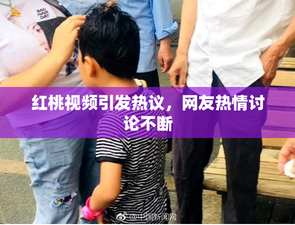 红桃视频引发热议，网友热情讨论不断
