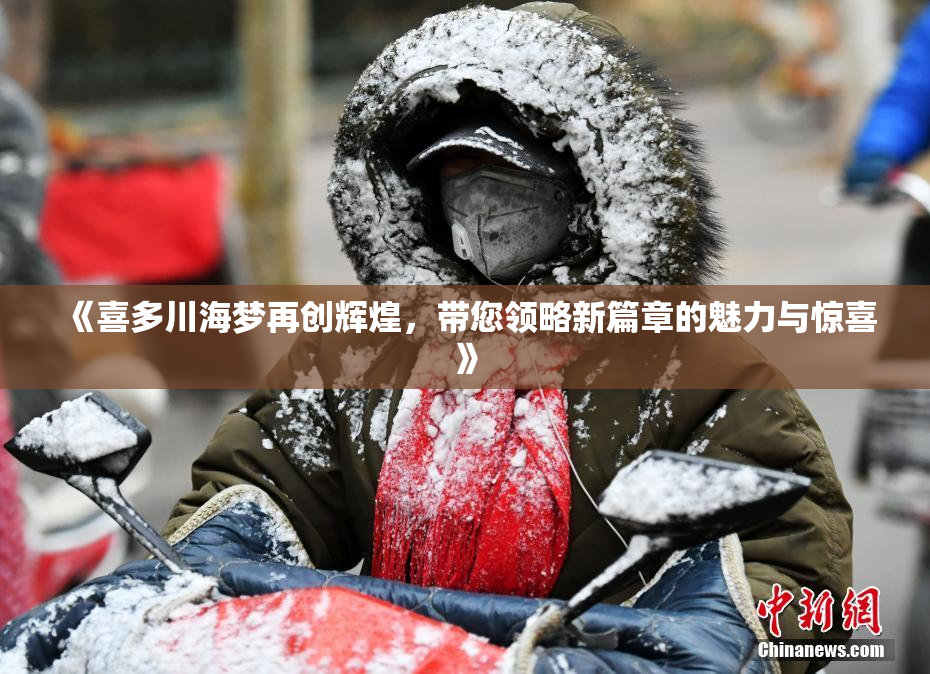 《喜多川海梦再创辉煌，带您领略新篇章的魅力与惊喜》