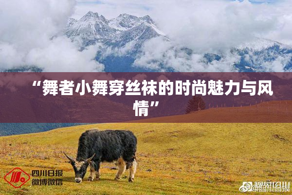 “舞者小舞穿丝袜的时尚魅力与风情”