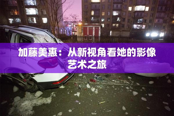 加藤美惠：从新视角看她的影像艺术之旅