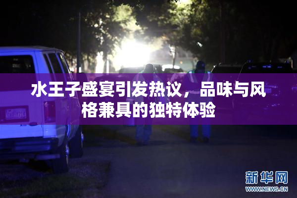 水王子盛宴引发热议，品味与风格兼具的独特体验