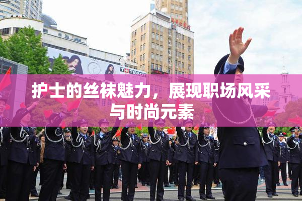 护士的丝袜魅力，展现职场风采与时尚元素