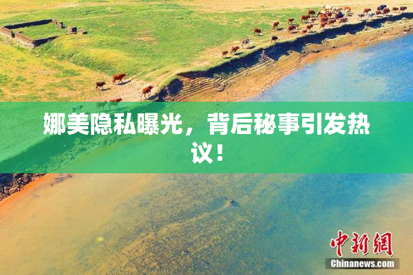 娜美隐私曝光，背后秘事引发热议！