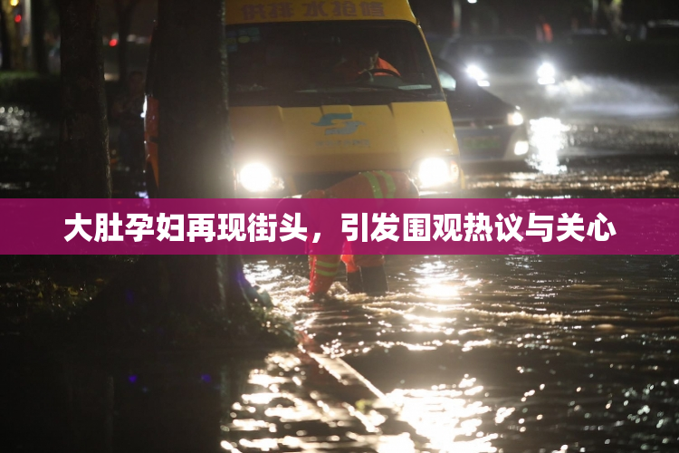 大肚孕妇再现街头，引发围观热议与关心