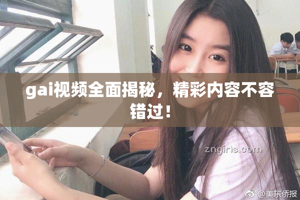 gai视频全面揭秘，精彩内容不容错过！