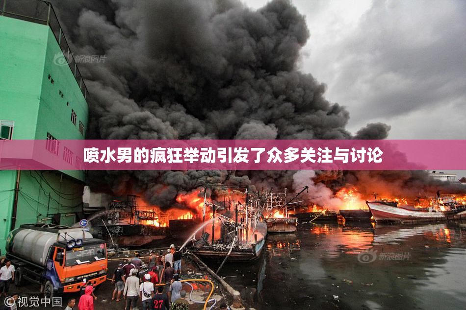 喷水男的疯狂举动引发了众多关注与讨论