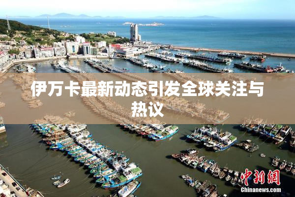 伊万卡最新动态引发全球关注与热议