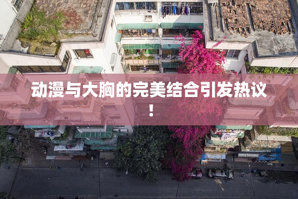 动漫与大胸的完美结合引发热议！