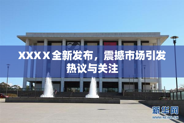 XXXⅩ全新发布，震撼市场引发热议与关注