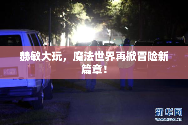 赫敏大玩，魔法世界再掀冒险新篇章！