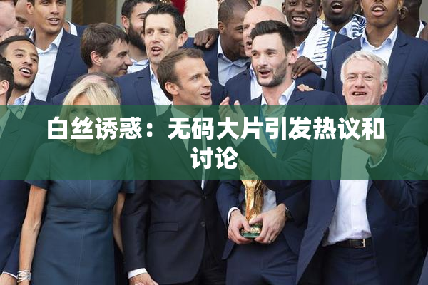 白丝诱惑：无码大片引发热议和讨论