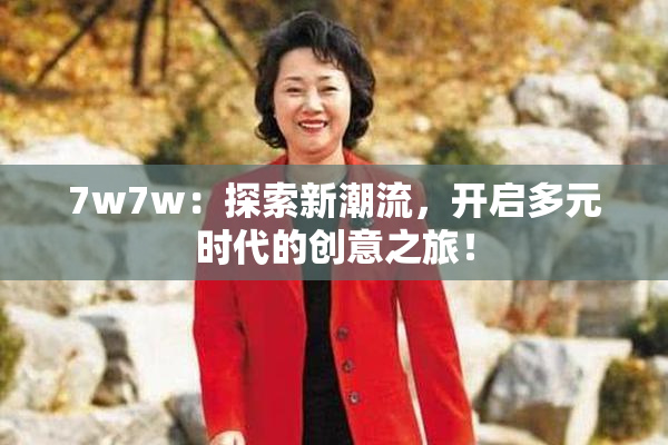 7w7w：探索新潮流，开启多元时代的创意之旅！